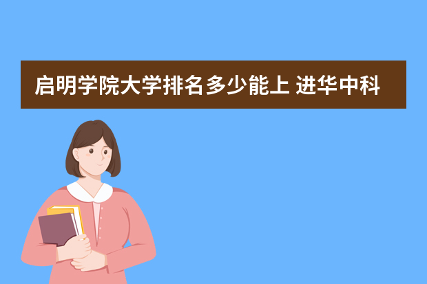 启明学院大学排名多少能上 进华中科技大学启明学院需要符合什么条件